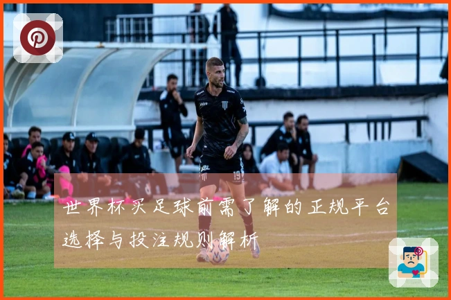 世界杯买足球前需了解的正规平台选择与投注规则解析