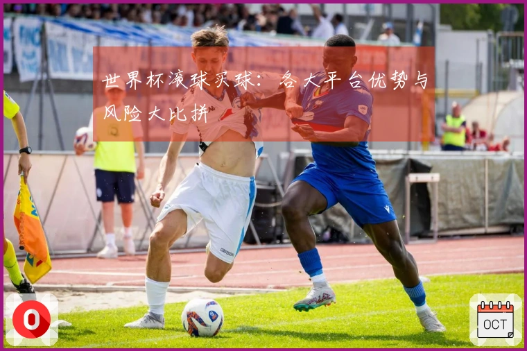 世界杯滚球买球:各大平台优势与风险大比拼