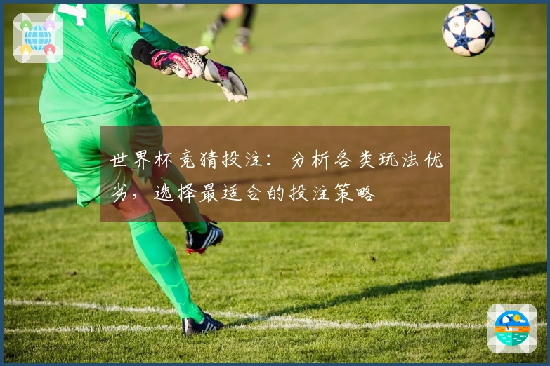世界杯竞猜投注：分析各类玩法优劣，选择最适合的投注策略