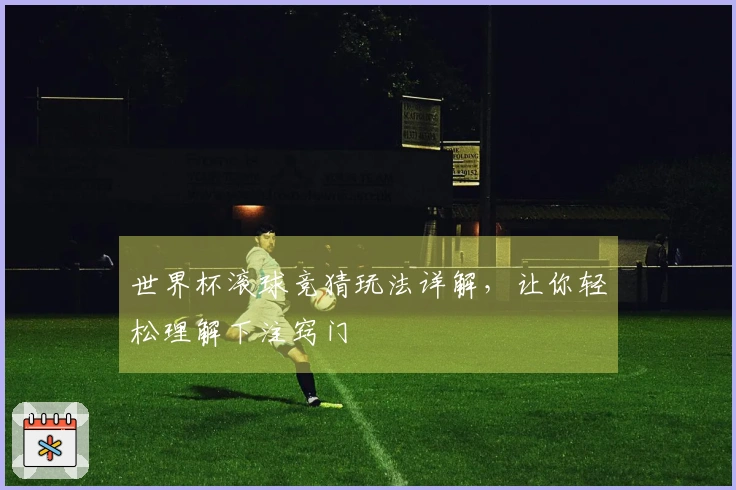 世界杯滚球竞猜玩法详解，让你轻松理解下注窍门