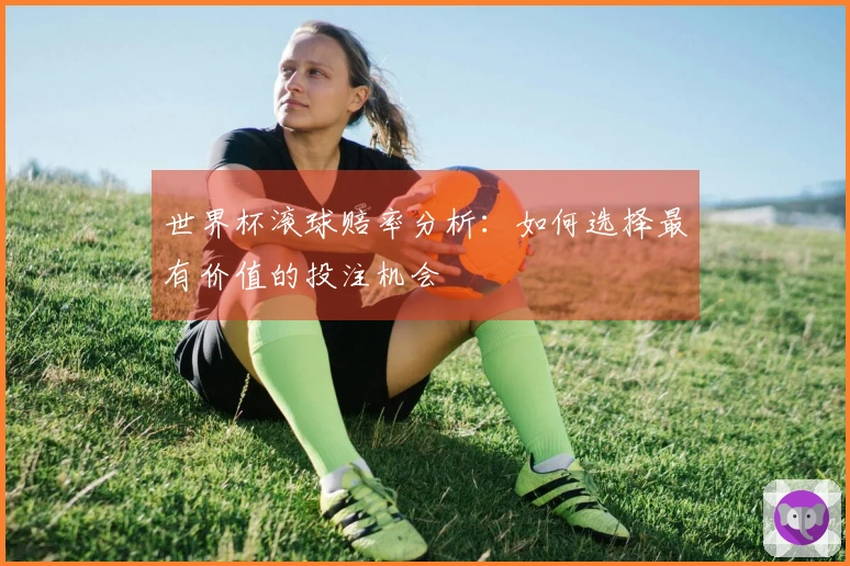 世界杯滚球赔率分析：如何选择最有价值的投注机会