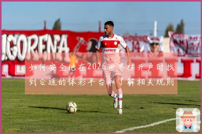 如何安全地在2026世界杯开户时找到合适的体彩平台和了解相关规则