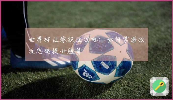 世界杯让球投注攻略：如何掌握投注思路提升胜算