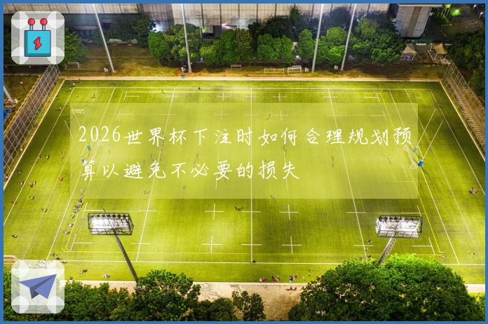 2026世界杯下注时如何合理规划预算以避免不必要的损失