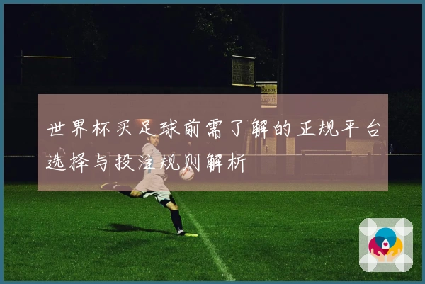 世界杯买足球前需了解的正规平台选择与投注规则解析