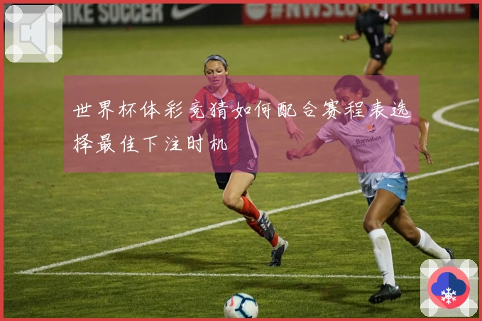 世界杯体彩竞猜如何配合赛程表选择最佳下注时机