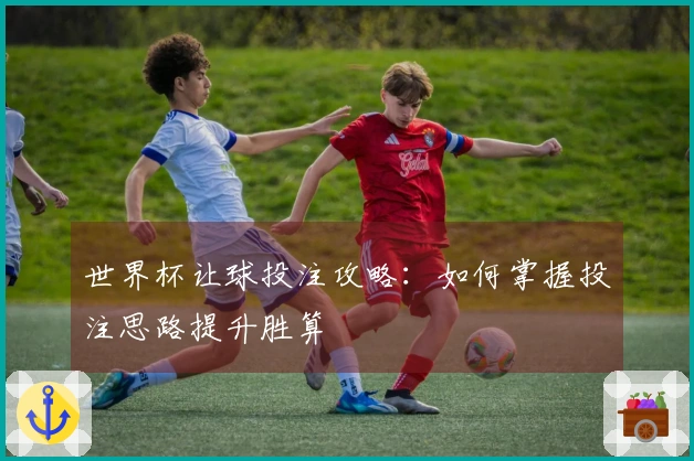 世界杯让球投注攻略：如何掌握投注思路提升胜算